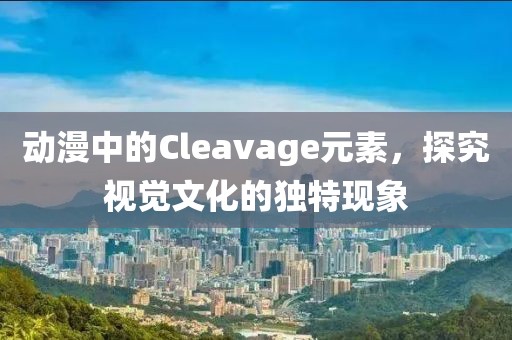 动漫中的Cleavage元素，探究视觉文化的独特现象