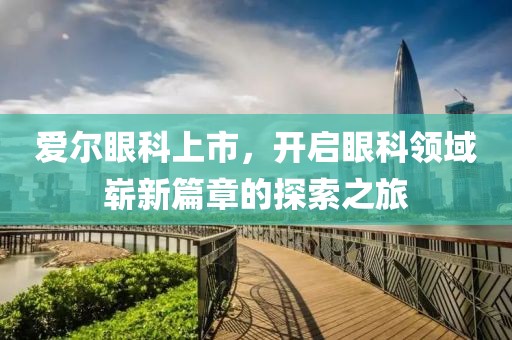 爱尔眼科上市，开启眼科领域崭新篇章的探索之旅