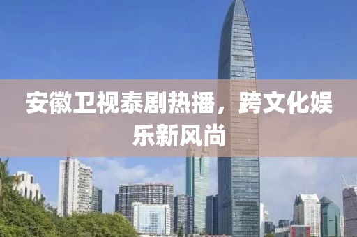 安徽卫视泰剧热播，跨文化娱乐新风尚