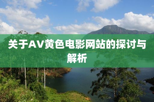 关于AV黄色电影网站的探讨与解析