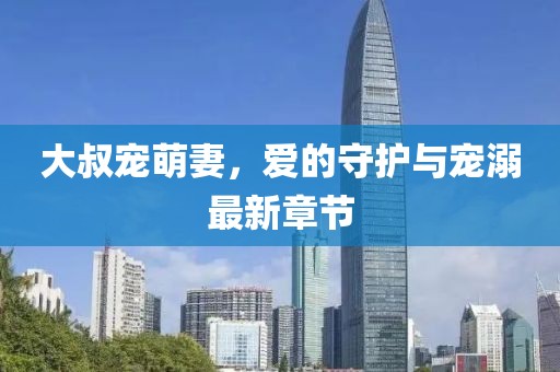 大叔宠萌妻，爱的守护与宠溺最新章节