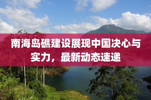 南海岛礁建设展现中国决心与实力，最新动态速递