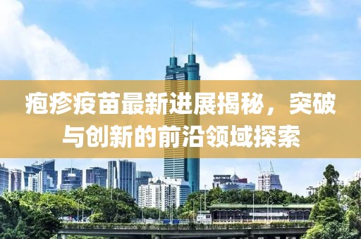 疱疹疫苗最新进展揭秘，突破与创新的前沿领域探索