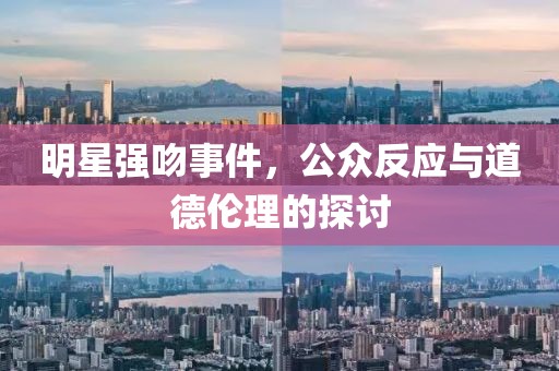 明星强吻事件，公众反应与道德伦理的探讨