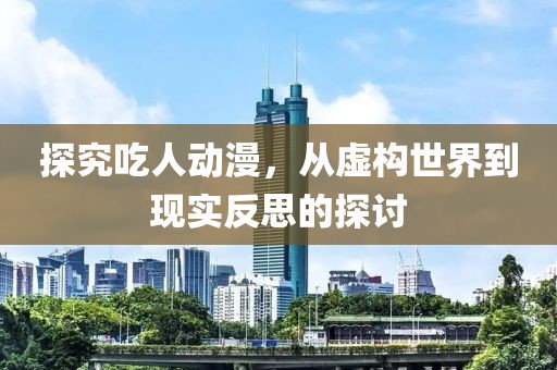 探究吃人动漫，从虚构世界到现实反思的探讨