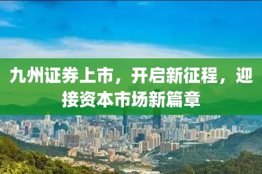 九州证券上市，开启新征程，迎接资本市场新篇章