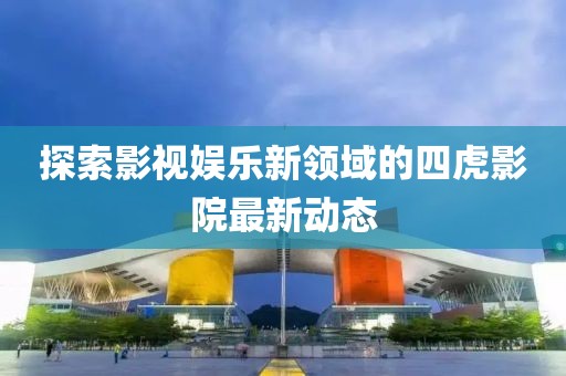 探索影视娱乐新领域的四虎影院最新动态
