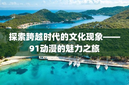 探索跨越时代的文化现象——91动漫的魅力之旅