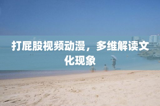 打屁股视频动漫，多维解读文化现象