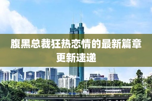 腹黑总裁狂热恋情的最新篇章更新速递