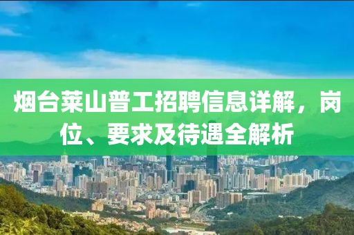 烟台莱山普工招聘信息详解，岗位、要求及待遇全解析