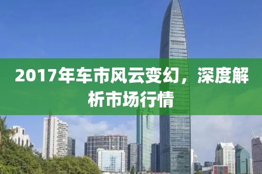 2017年车市风云变幻，深度解析市场行情