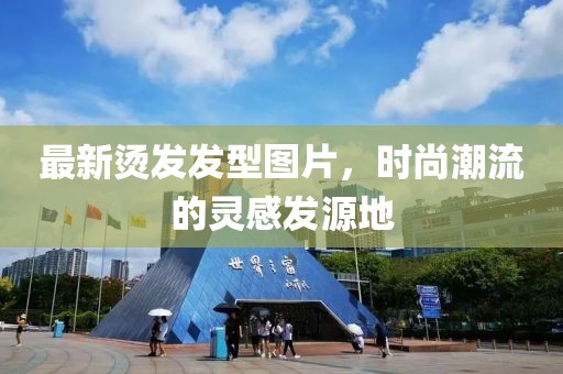 最新烫发发型图片，时尚潮流的灵感发源地