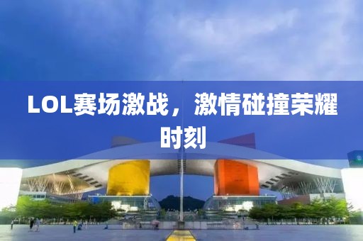 LOL赛场激战，激情碰撞荣耀时刻