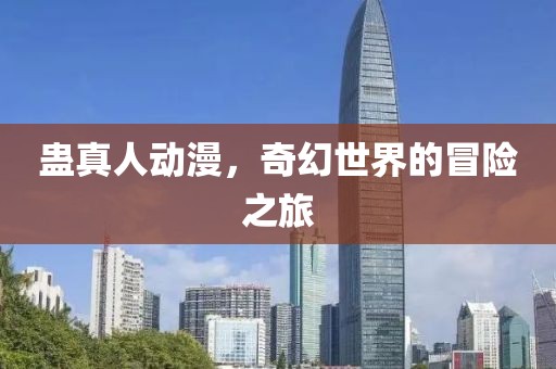 蛊真人动漫，奇幻世界的冒险之旅