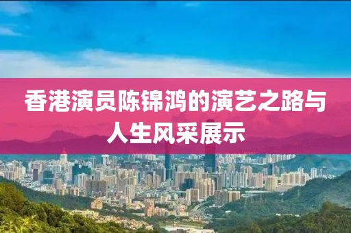 香港演员陈锦鸿的演艺之路与人生风采展示
