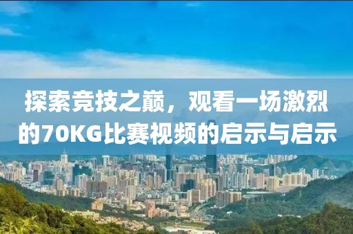 探索竞技之巅，观看一场激烈的70KG比赛视频的启示与启示