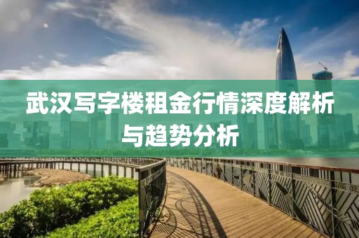 武汉写字楼租金行情深度解析与趋势分析