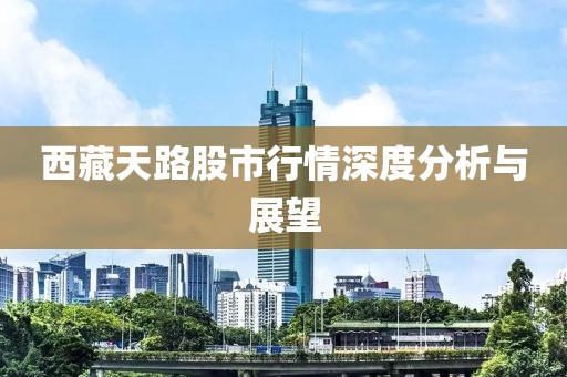 西藏天路股市行情深度分析与展望