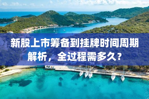 新股上市筹备到挂牌时间周期解析，全过程需多久？