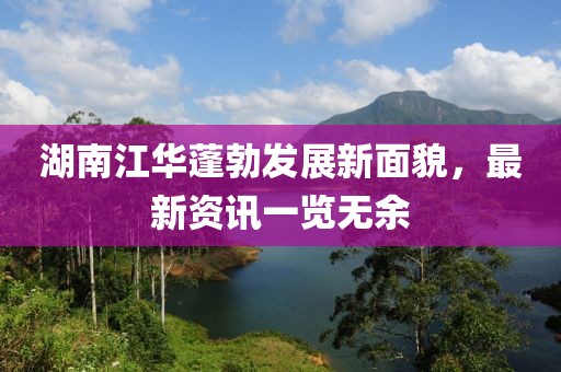 湖南江华蓬勃发展新面貌，最新资讯一览无余