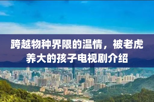 跨越物种界限的温情，被老虎养大的孩子电视剧介绍