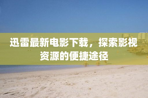 迅雷最新电影下载，探索影视资源的便捷途径