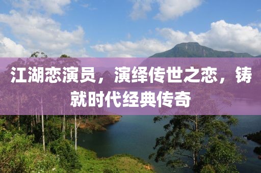 江湖恋演员，演绎传世之恋，铸就时代经典传奇