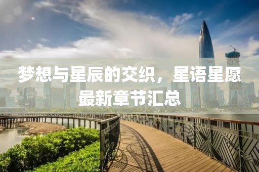 梦想与星辰的交织，星语星愿最新章节汇总