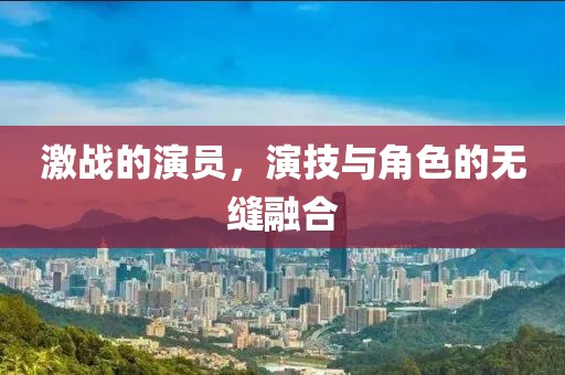 激战的演员，演技与角色的无缝融合