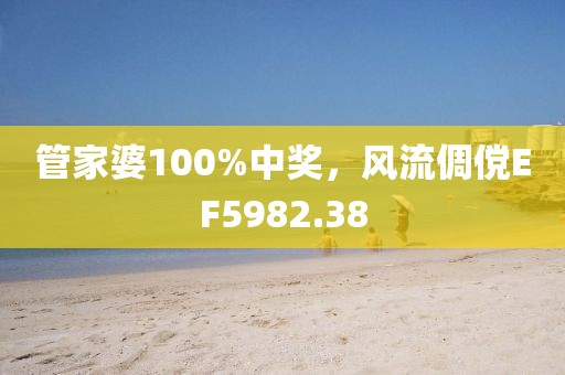 管家婆100%中奖，风流倜傥EF5982.38