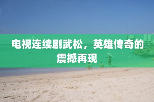 电视连续剧武松，英雄传奇的震撼再现