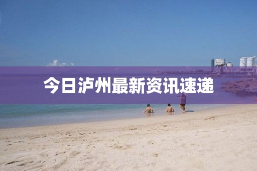今日泸州最新资讯速递