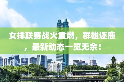女排联赛战火重燃，群雄逐鹿，最新动态一览无余！