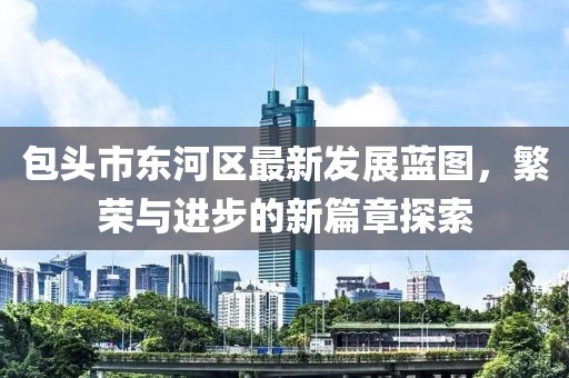 包头市东河区最新发展蓝图，繁荣与进步的新篇章探索