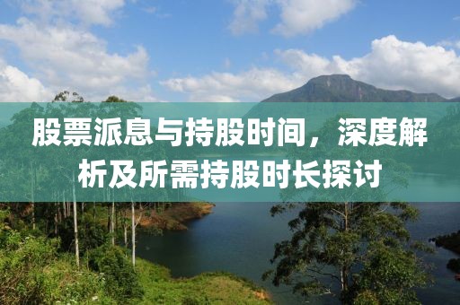 股票派息与持股时间，深度解析及所需持股时长探讨