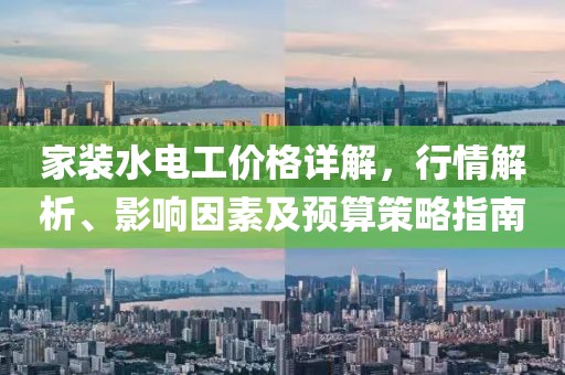 家装水电工价格详解，行情解析、影响因素及预算策略指南