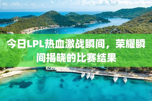 今日LPL热血激战瞬间，荣耀瞬间揭晓的比赛结果