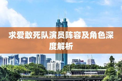 求爱敢死队演员阵容及角色深度解析