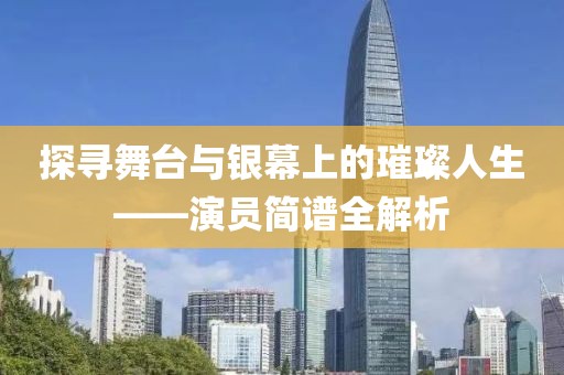探寻舞台与银幕上的璀璨人生——演员简谱全解析