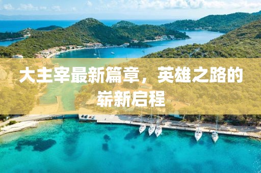 大主宰最新篇章，英雄之路的崭新启程