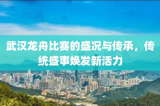 武汉龙舟比赛的盛况与传承，传统盛事焕发新活力