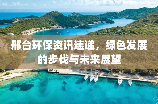邢台环保资讯速递，绿色发展的步伐与未来展望