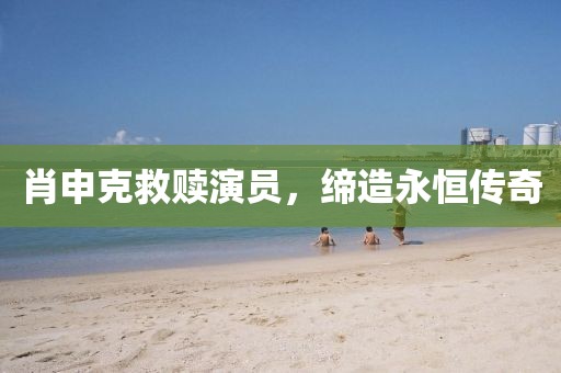 肖申克救赎演员，缔造永恒传奇
