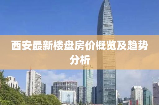 西安最新楼盘房价概览及趋势分析