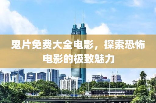 鬼片免费大全电影，探索恐怖电影的极致魅力