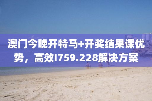澳门今晚开特马+开奖结果课优势，高效I759.228解决方案
