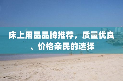 床上用品品牌推荐，质量优良、价格亲民的选择