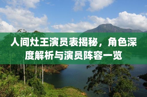 人间灶王演员表揭秘，角色深度解析与演员阵容一览