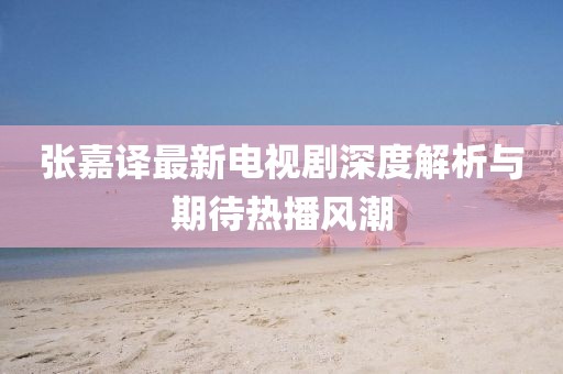 张嘉译最新电视剧深度解析与期待热播风潮
